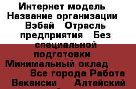 Интернет-модель › Название организации ­ Вэбай › Отрасль предприятия ­ Без специальной подготовки › Минимальный оклад ­ 150 000 - Все города Работа » Вакансии   . Алтайский край,Алейск г.